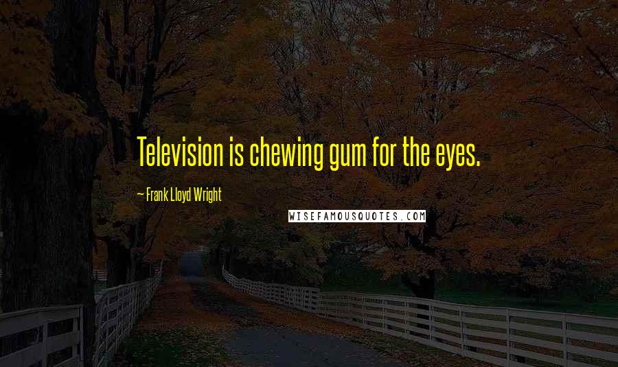 Frank Lloyd Wright Quotes: Television is chewing gum for the eyes.