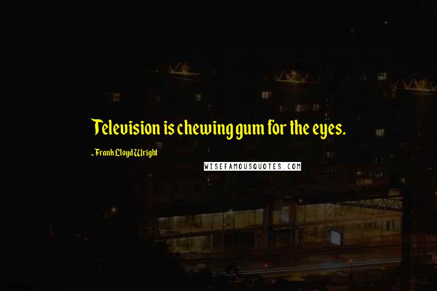 Frank Lloyd Wright Quotes: Television is chewing gum for the eyes.