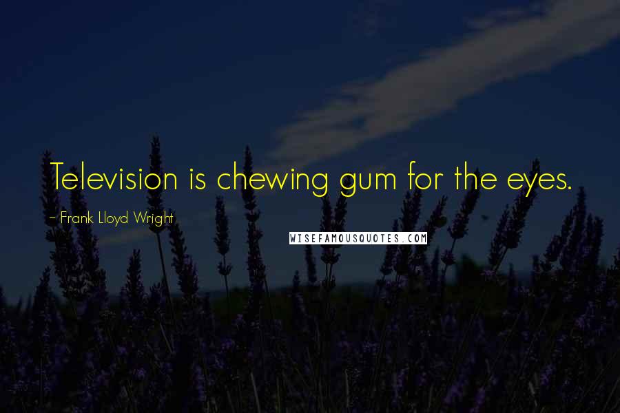 Frank Lloyd Wright Quotes: Television is chewing gum for the eyes.