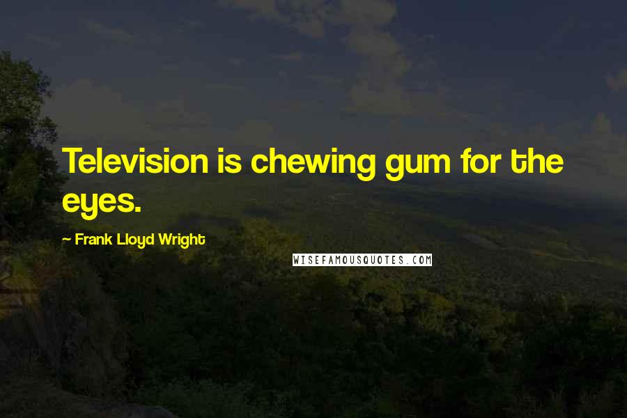 Frank Lloyd Wright Quotes: Television is chewing gum for the eyes.