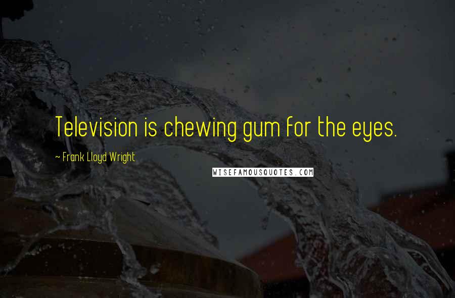 Frank Lloyd Wright Quotes: Television is chewing gum for the eyes.