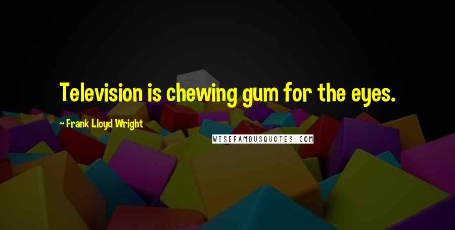 Frank Lloyd Wright Quotes: Television is chewing gum for the eyes.