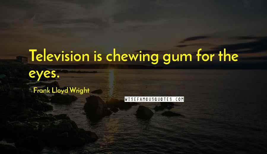 Frank Lloyd Wright Quotes: Television is chewing gum for the eyes.