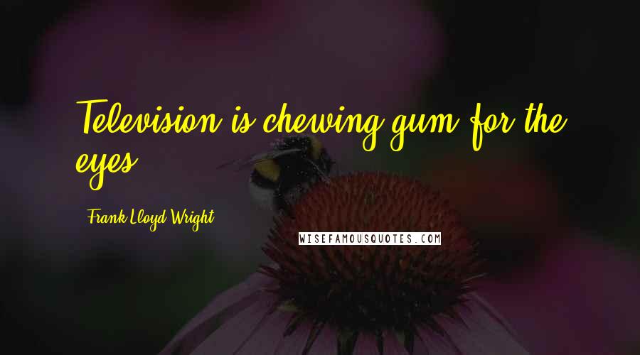 Frank Lloyd Wright Quotes: Television is chewing gum for the eyes.