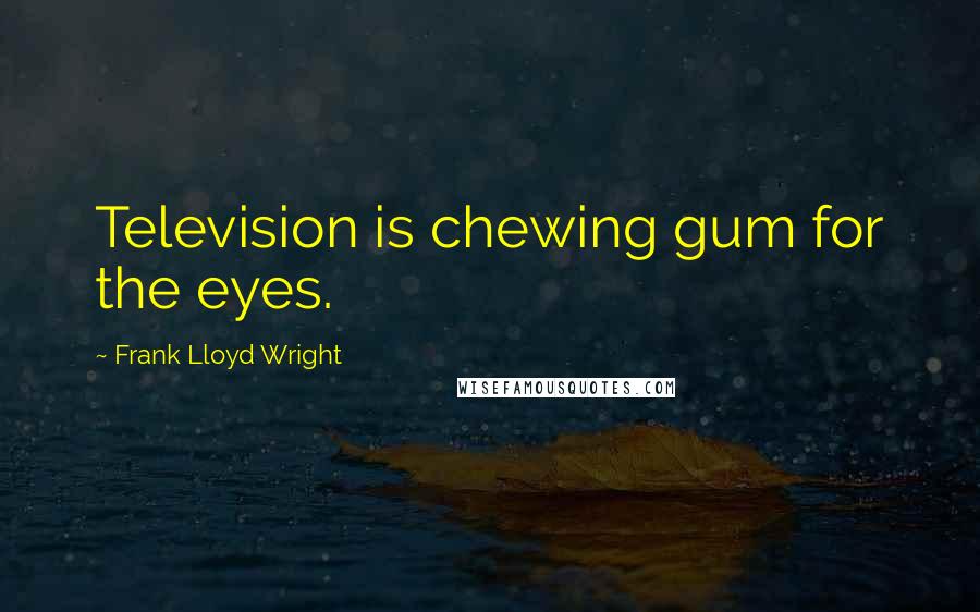 Frank Lloyd Wright Quotes: Television is chewing gum for the eyes.