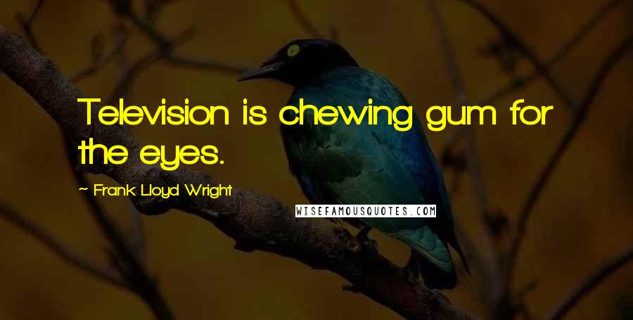 Frank Lloyd Wright Quotes: Television is chewing gum for the eyes.