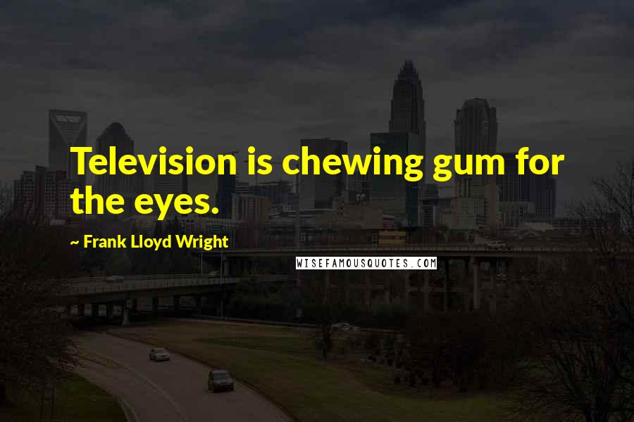 Frank Lloyd Wright Quotes: Television is chewing gum for the eyes.