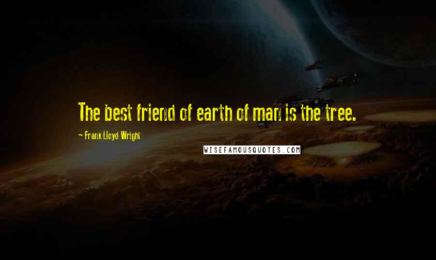 Frank Lloyd Wright Quotes: The best friend of earth of man is the tree.