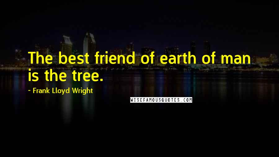 Frank Lloyd Wright Quotes: The best friend of earth of man is the tree.
