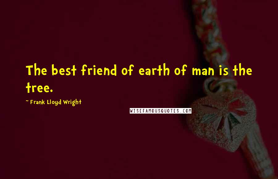 Frank Lloyd Wright Quotes: The best friend of earth of man is the tree.