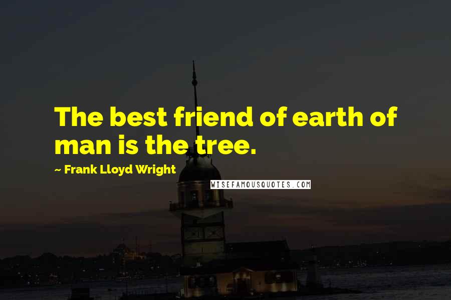 Frank Lloyd Wright Quotes: The best friend of earth of man is the tree.