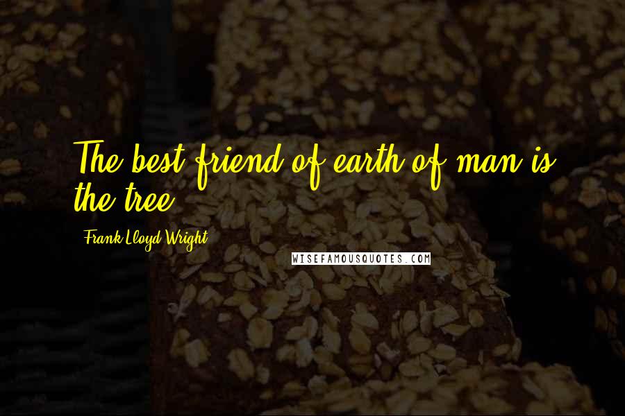 Frank Lloyd Wright Quotes: The best friend of earth of man is the tree.