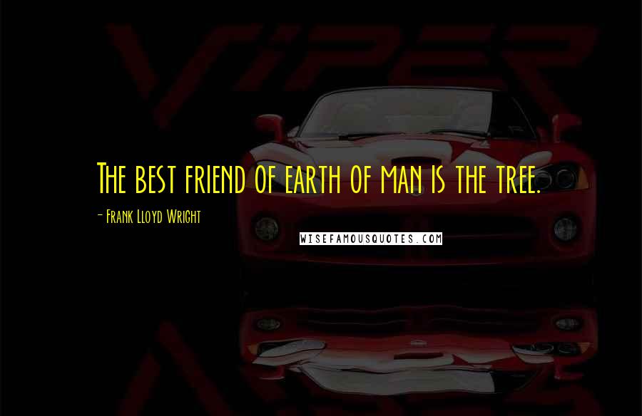 Frank Lloyd Wright Quotes: The best friend of earth of man is the tree.