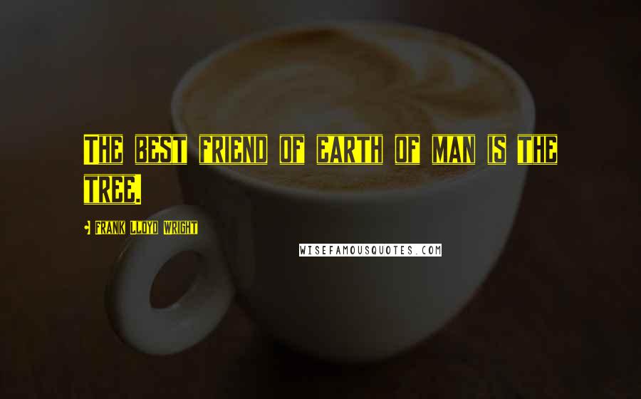 Frank Lloyd Wright Quotes: The best friend of earth of man is the tree.