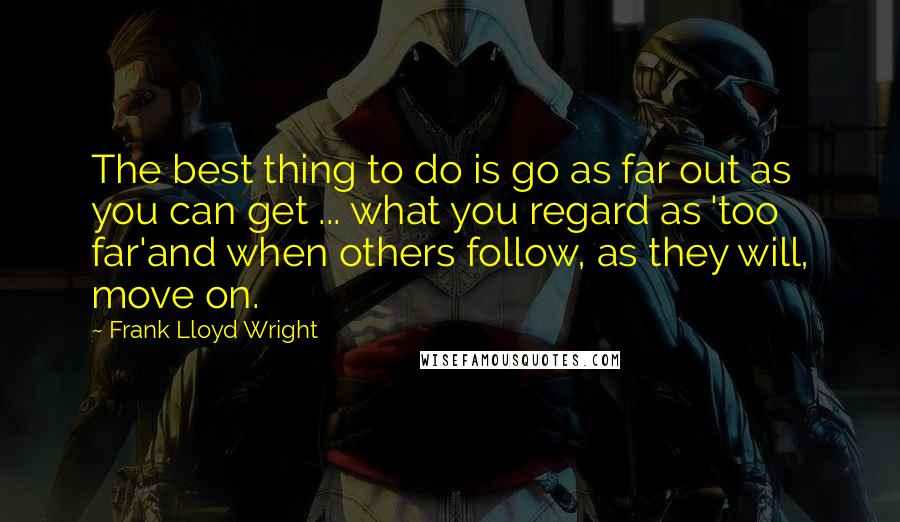 Frank Lloyd Wright Quotes: The best thing to do is go as far out as you can get ... what you regard as 'too far'and when others follow, as they will, move on.