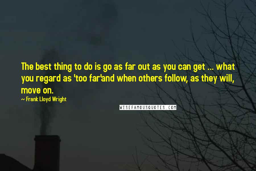 Frank Lloyd Wright Quotes: The best thing to do is go as far out as you can get ... what you regard as 'too far'and when others follow, as they will, move on.