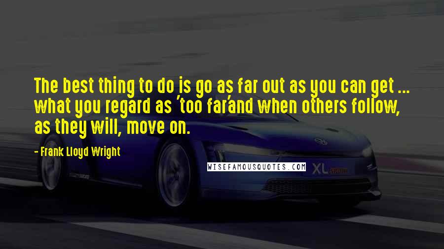 Frank Lloyd Wright Quotes: The best thing to do is go as far out as you can get ... what you regard as 'too far'and when others follow, as they will, move on.