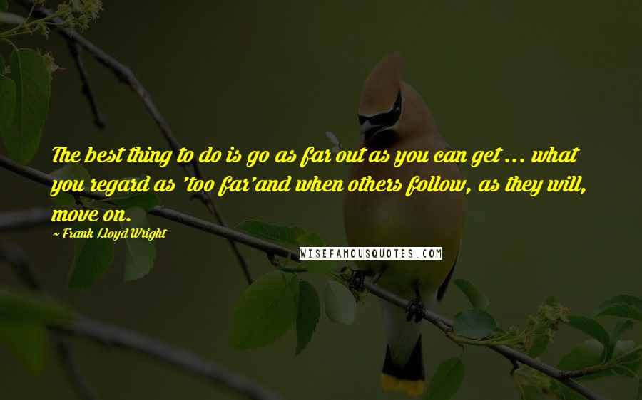 Frank Lloyd Wright Quotes: The best thing to do is go as far out as you can get ... what you regard as 'too far'and when others follow, as they will, move on.