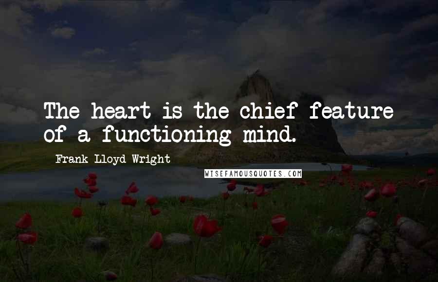 Frank Lloyd Wright Quotes: The heart is the chief feature of a functioning mind.