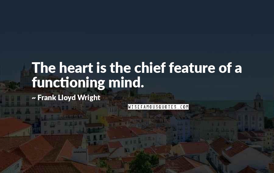 Frank Lloyd Wright Quotes: The heart is the chief feature of a functioning mind.