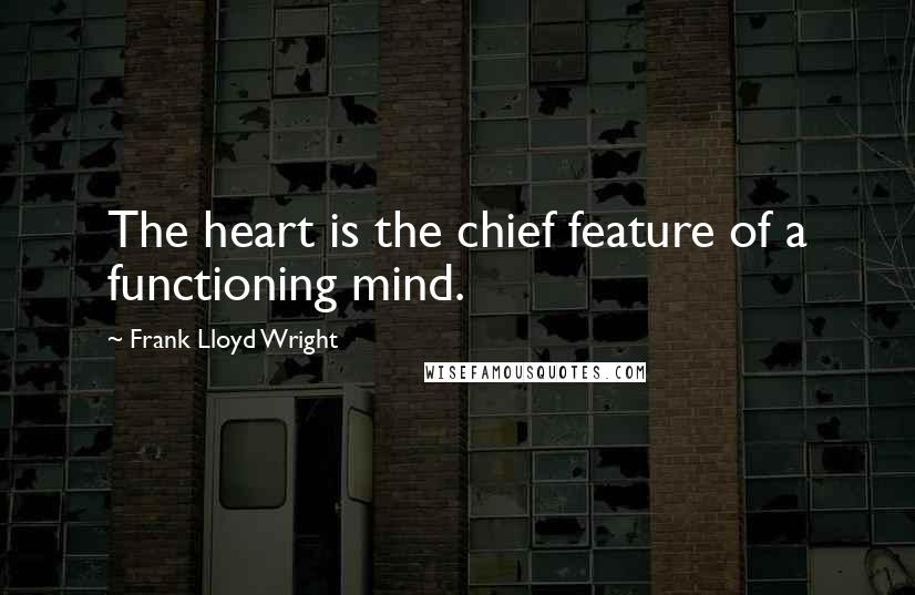 Frank Lloyd Wright Quotes: The heart is the chief feature of a functioning mind.