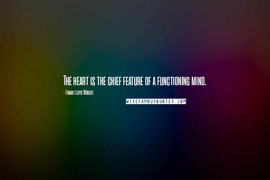 Frank Lloyd Wright Quotes: The heart is the chief feature of a functioning mind.