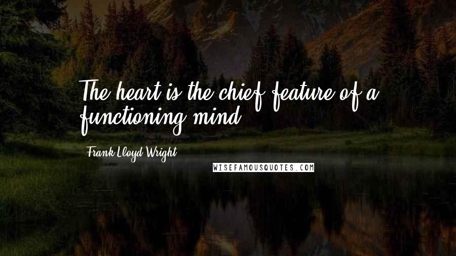 Frank Lloyd Wright Quotes: The heart is the chief feature of a functioning mind.