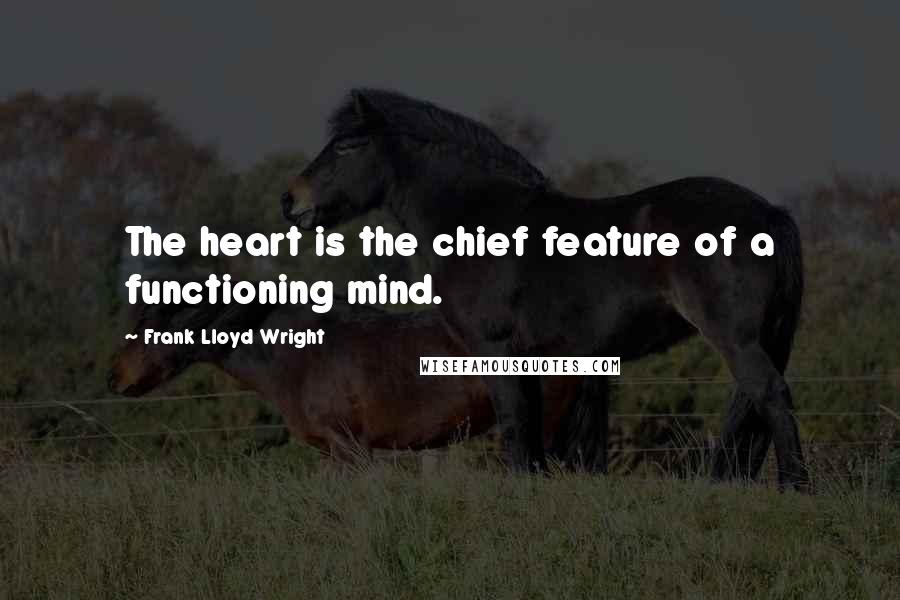 Frank Lloyd Wright Quotes: The heart is the chief feature of a functioning mind.