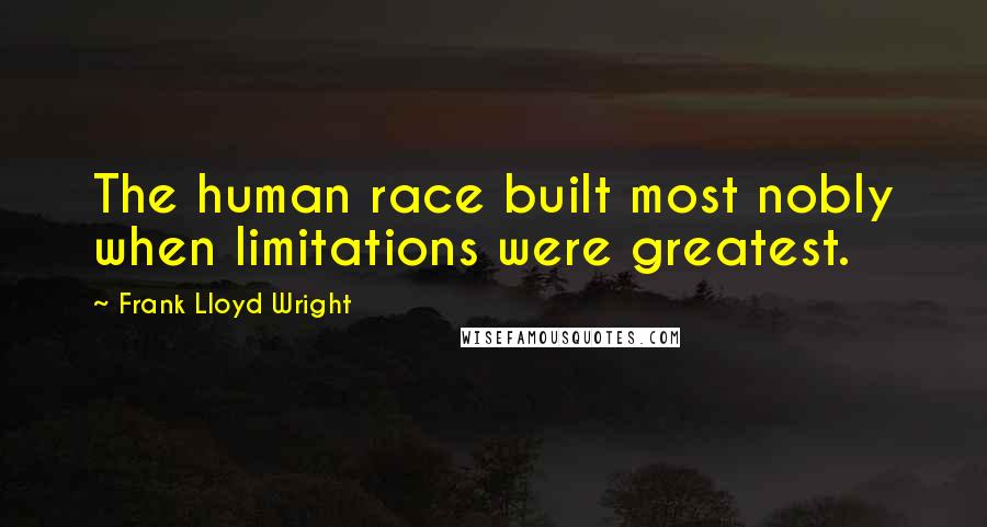 Frank Lloyd Wright Quotes: The human race built most nobly when limitations were greatest.