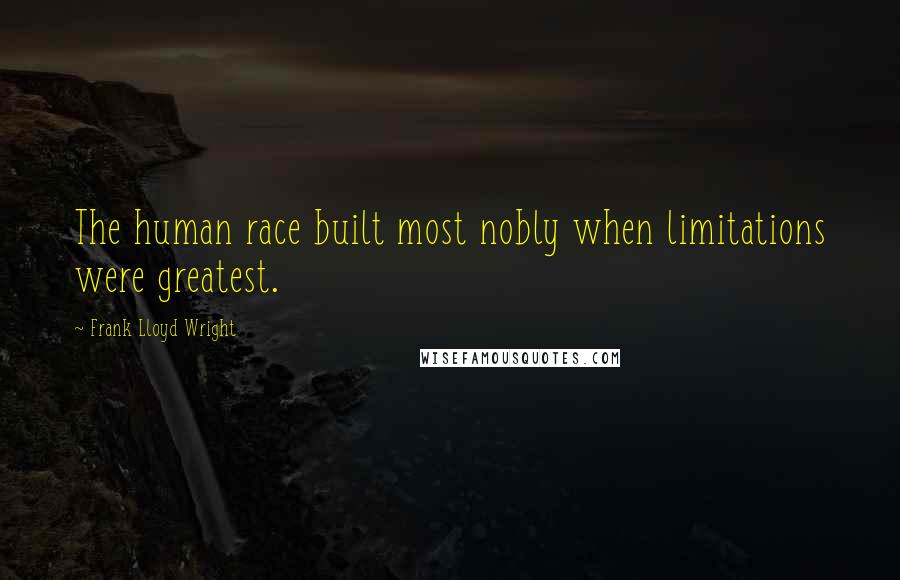 Frank Lloyd Wright Quotes: The human race built most nobly when limitations were greatest.