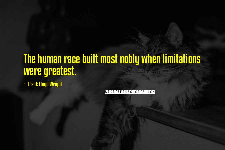 Frank Lloyd Wright Quotes: The human race built most nobly when limitations were greatest.