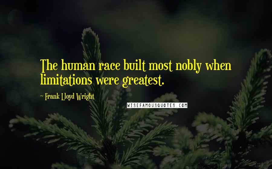 Frank Lloyd Wright Quotes: The human race built most nobly when limitations were greatest.