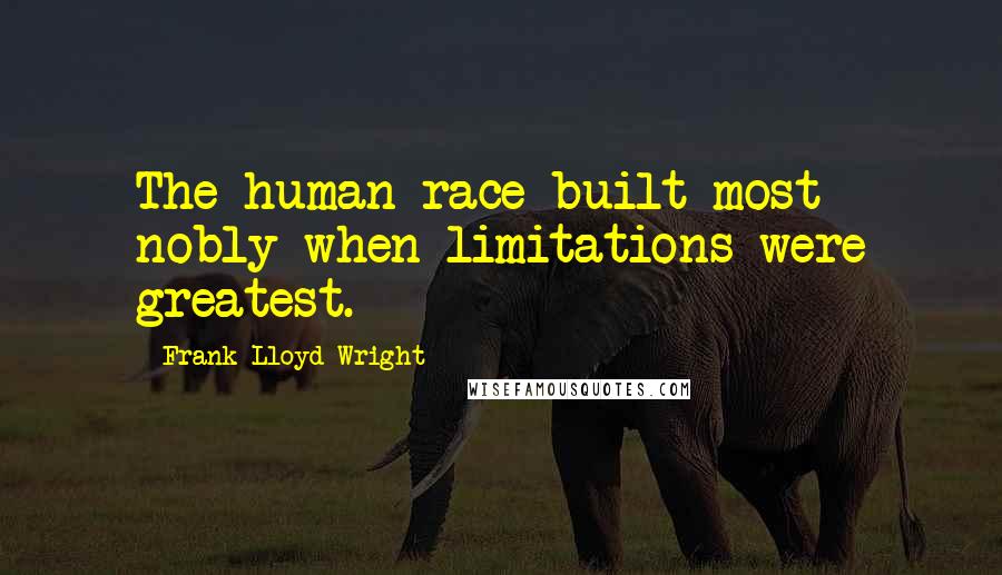 Frank Lloyd Wright Quotes: The human race built most nobly when limitations were greatest.