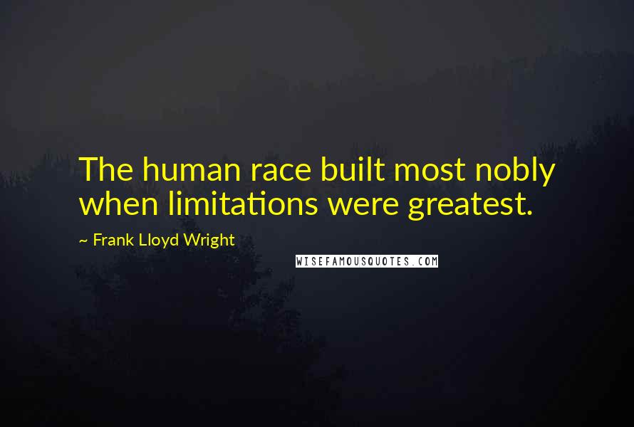 Frank Lloyd Wright Quotes: The human race built most nobly when limitations were greatest.