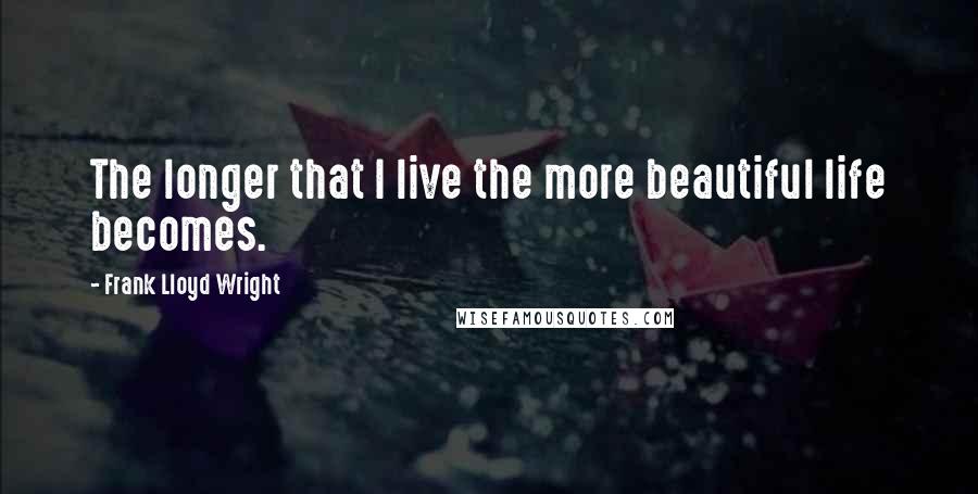 Frank Lloyd Wright Quotes: The longer that I live the more beautiful life becomes.