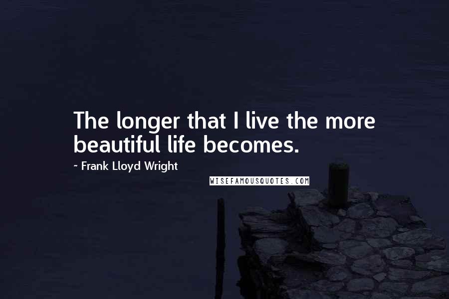 Frank Lloyd Wright Quotes: The longer that I live the more beautiful life becomes.