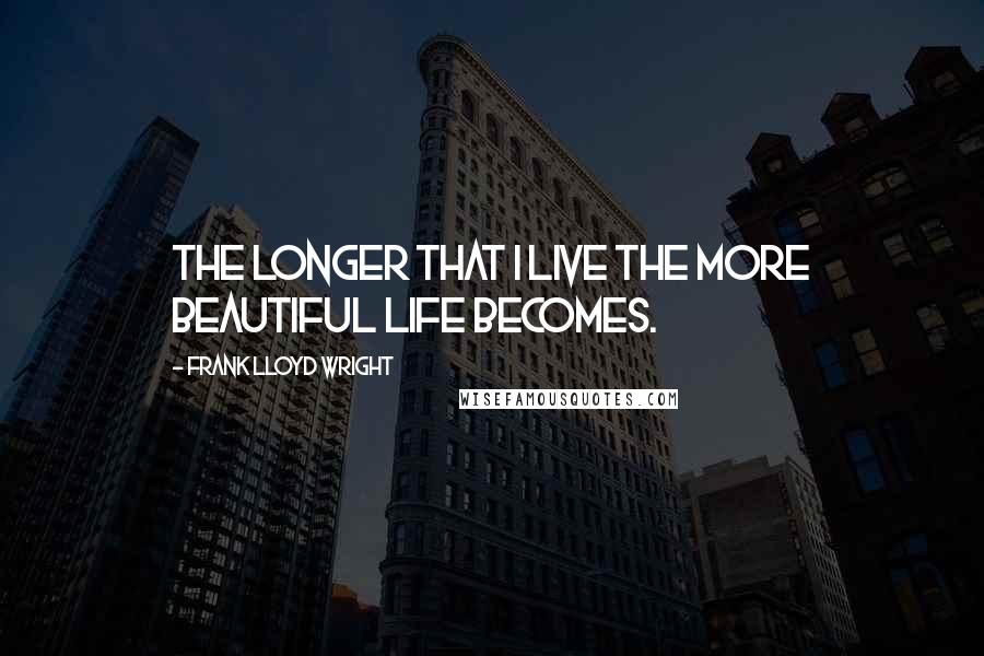 Frank Lloyd Wright Quotes: The longer that I live the more beautiful life becomes.