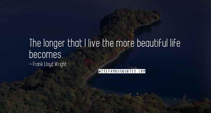 Frank Lloyd Wright Quotes: The longer that I live the more beautiful life becomes.