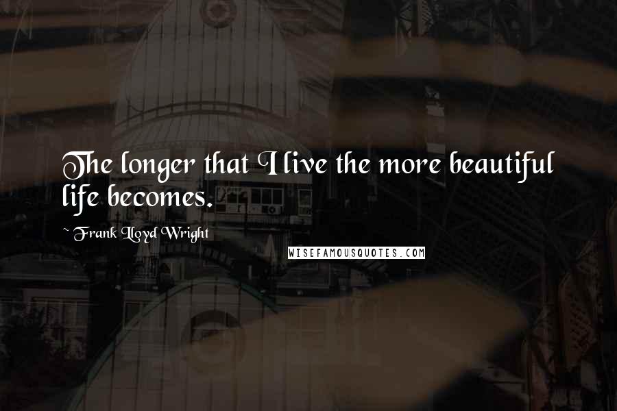 Frank Lloyd Wright Quotes: The longer that I live the more beautiful life becomes.