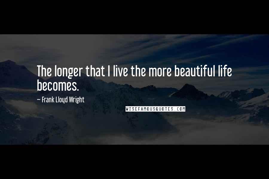 Frank Lloyd Wright Quotes: The longer that I live the more beautiful life becomes.