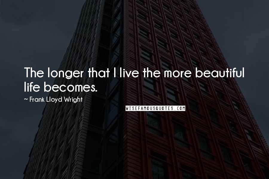 Frank Lloyd Wright Quotes: The longer that I live the more beautiful life becomes.