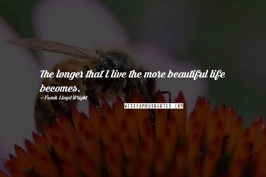 Frank Lloyd Wright Quotes: The longer that I live the more beautiful life becomes.