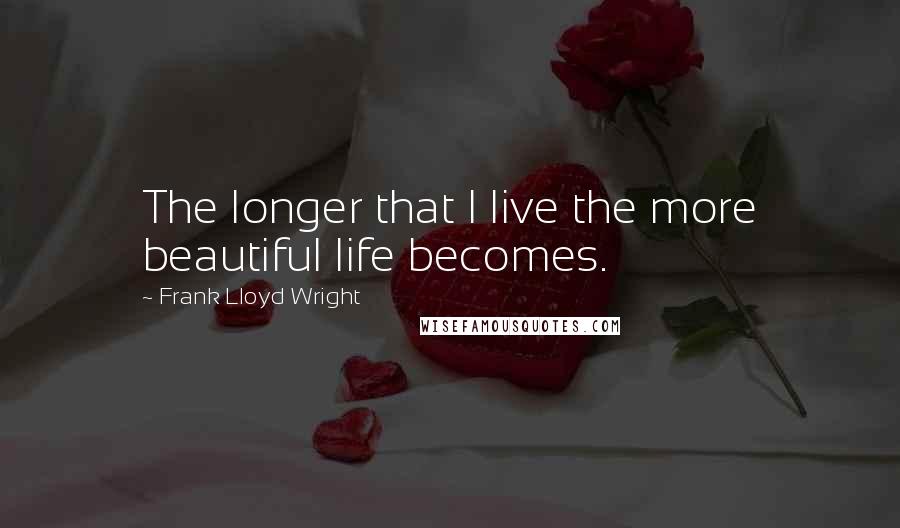 Frank Lloyd Wright Quotes: The longer that I live the more beautiful life becomes.