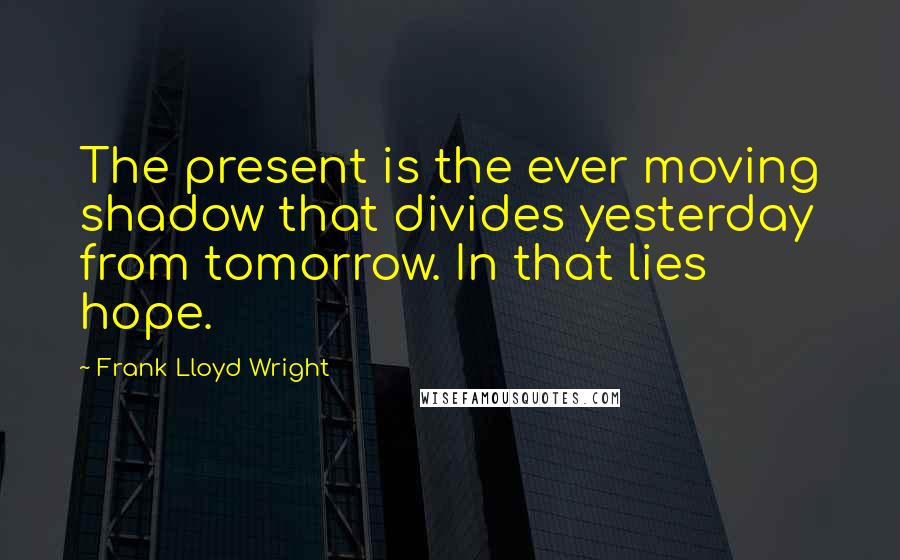 Frank Lloyd Wright Quotes: The present is the ever moving shadow that divides yesterday from tomorrow. In that lies hope.