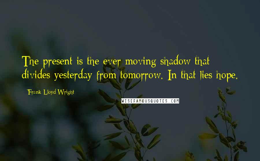 Frank Lloyd Wright Quotes: The present is the ever moving shadow that divides yesterday from tomorrow. In that lies hope.