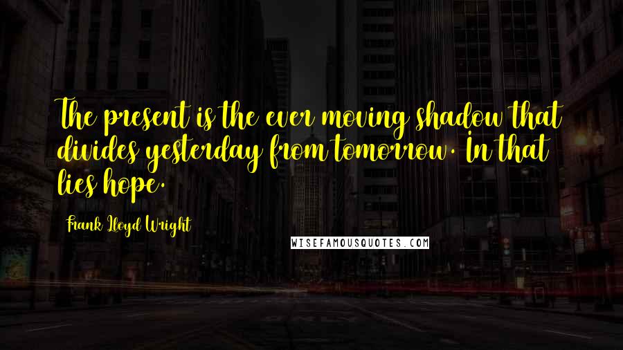 Frank Lloyd Wright Quotes: The present is the ever moving shadow that divides yesterday from tomorrow. In that lies hope.