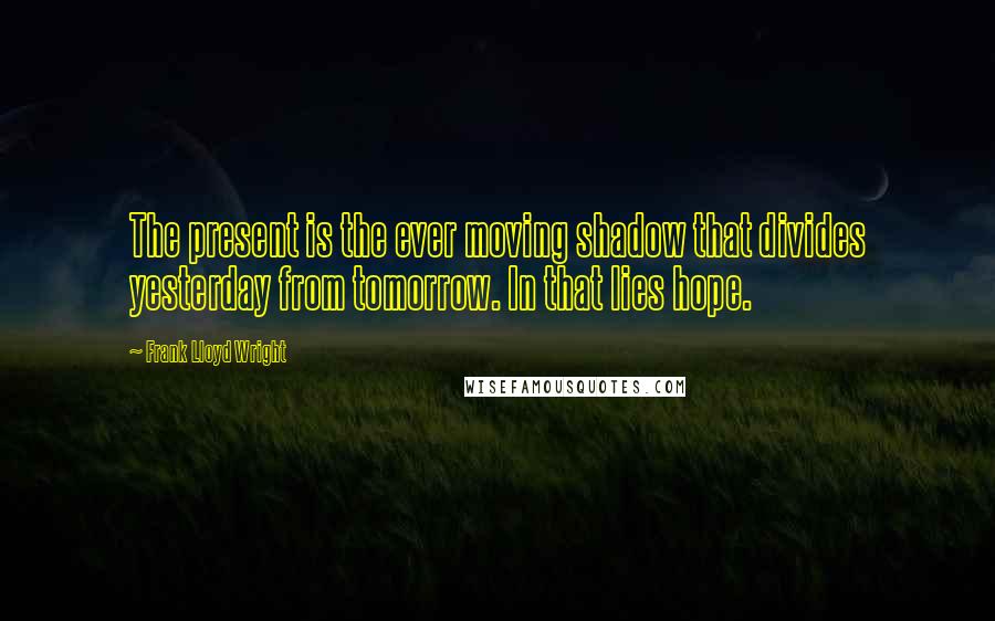 Frank Lloyd Wright Quotes: The present is the ever moving shadow that divides yesterday from tomorrow. In that lies hope.