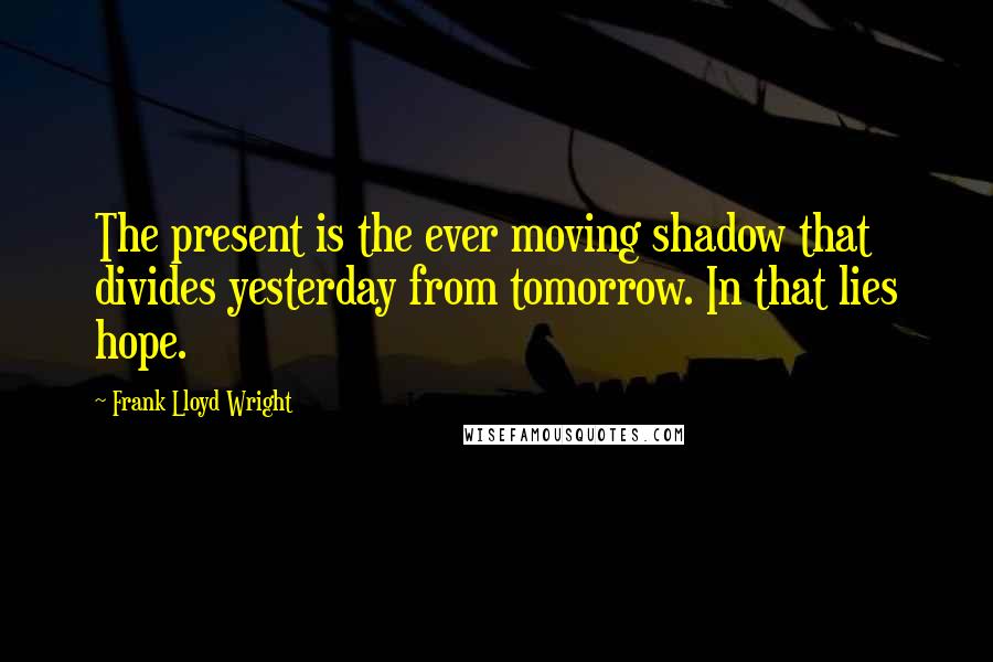 Frank Lloyd Wright Quotes: The present is the ever moving shadow that divides yesterday from tomorrow. In that lies hope.