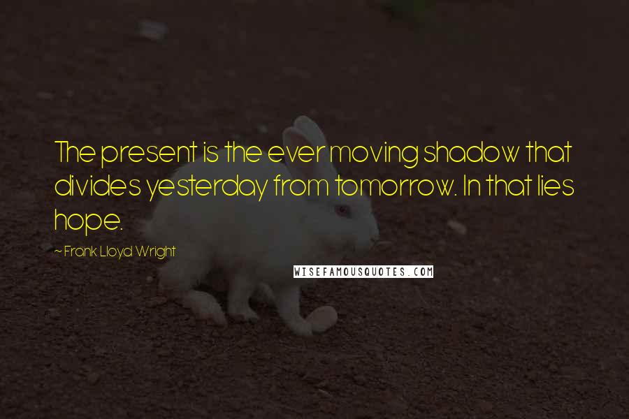 Frank Lloyd Wright Quotes: The present is the ever moving shadow that divides yesterday from tomorrow. In that lies hope.