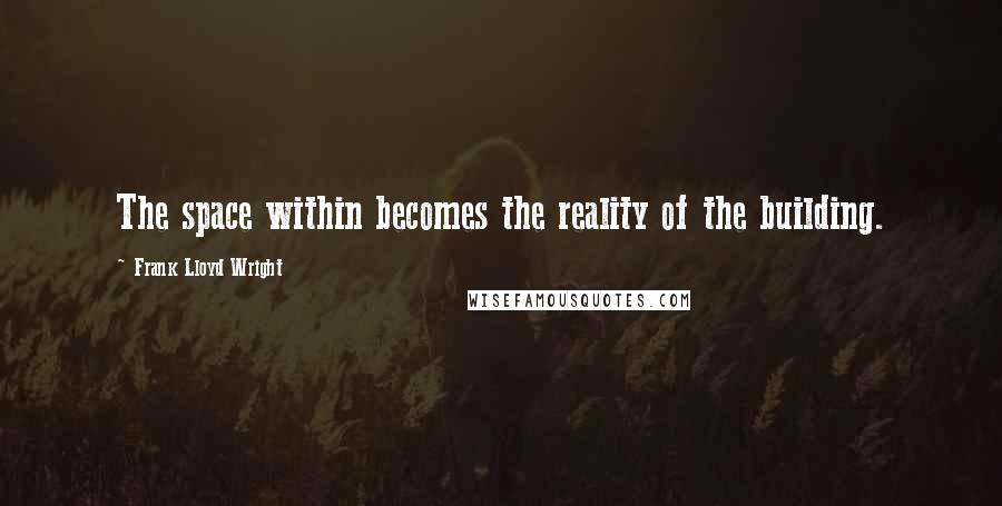 Frank Lloyd Wright Quotes: The space within becomes the reality of the building.